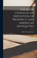 The Book Unsealed an Exposition of Prophecy and American Antiquities 1017539251 Book Cover