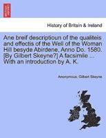 Ane breif descriptioun of the qualiteis and effectis of the Well of the Woman Hill besyde Abirdene, Anno Do. 1580. [By Gilbert Skeyne?] A facsimile ... With an introduction by A. K. 1241336873 Book Cover