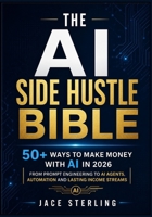 The AI Side Hustle Bible: 50+ Ways to Make Money with AI in 2026 From Prompt Engineering to AI Agents, Automation and Lasting Income Streams (The ... Series: Building the Agentic Economy) B0GYP177JC Book Cover