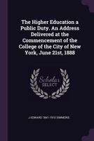 The Higher Education a Public Duty. An Address Delivered at the Commencement of the College of the City of New York, June 21st, 1888 1341148009 Book Cover