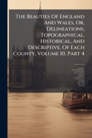 The Beauties Of England And Wales, Or, Delineations, Topographical, Historical, And Descriptive, Of Each County, Volume 10, Part 4... 1277630941 Book Cover