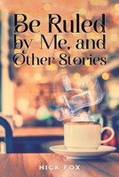 Be Ruled by Me, and Other Stories 1035868997 Book Cover