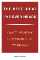 The Best Ideas I've Ever Heard: (What I Want My Grandchildren to Know) 1098352009 Book Cover