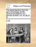 The saints freedom from the spirit of bondage; briefly opened and apply'd, in a sermon on Rom. viii. 15. By G. M. 1171116926 Book Cover