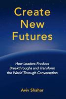 Create New Futures: How Leaders Produce Breakthroughs and Transform the World Through Conversation 0981550991 Book Cover