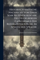 Historisch-kritische Nachricht Von Einer Sehr Seltenen Ausgabe Des Heidelberger Catechismus Der Reformirten Kirche, In Spanischer Sprache... 1274922712 Book Cover