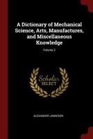 A Dictionary of Mechanical Science, Arts, Manufactures, and Miscellaneous Knowledge; Volume 2 0343921758 Book Cover