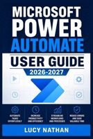 MICROSOFT POWER AUTOMATE USER GUIDE 2026-2027: An Illustrated Step-by-Step Handbook for Building Cloud and Desktop Workflows, Connecting 365 Services, ... Work, and Strengthening Everyday Operations B0HGYJ3W4L Book Cover