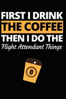 First I Drink The Coffee Then I Do The Flight Attendant Things: Funny Flight Attendant Notebook/Journal (6” X 9”) Unique Gift For Women 1711120197 Book Cover