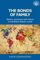 The Bonds of Family: Slavery, Commerce and Culture in the British Atlantic World 1526157519 Book Cover