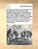 An address to Sir John Cust, Bart. Speaker of the House of Commons; in which the characters of Lord Bute, Mr. Pitt, and Mr. Wilkes, appear in a new ... signed Scipio Americanus, in the Gazetteer. 1170964826 Book Cover