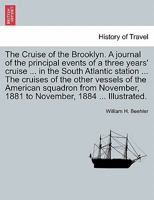 The Cruise of the Brooklyn. A journal of the principal events of a three years' cruise ... in the South Atlantic station ... The cruises of the other ... 1881 to November, 1884 ... Illustrated. 1240912323 Book Cover