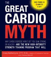 The Great Cardio Myth: Why Cardio Exercise Won't Get You Slim, Strong, or Healthy - and the New High-Intensity Strength Training Program that Will 1592337392 Book Cover