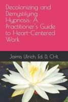 Decolonizing and Demystifying Hypnosis: A Practitioner's Guide to Heart-Centered Work B0CWPNWL9J Book Cover