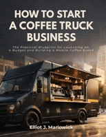 HOW TO START A COFFEE TRUCK BUSINESS: The Practical Blueprint for Launching on a Budget and Building A Mobile Coffee Brand B0GGBYF13K Book Cover