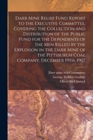 Darr Mine Relief Fund Report to the Executive Committee, Covering the Collection and Distribution of the Public Fund for the Dependents of the Men ... Pittsburgh Coal Company, December 19th, 1907 1015100848 Book Cover