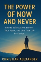 THE POWER OF NOW AND NEVER: HOW TO TAKE ACTION, PROTECT YOUR INNER PEACE, AND LIVE YOUR LIFE BY DESIGN B0GQPY7RNZ Book Cover