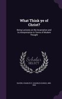 What Think Ye Of Christ? Being Lectures On The Incarnation And Its Interpretation In Terms Of Modern Thought 0548709025 Book Cover