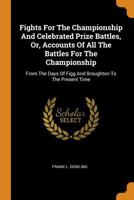 Fights For The Championship And Celebrated Prize Battles, Or, Accounts Of All The Battles For The Championship: From The Days Of Figg And Broughton To The Present Time 0353377627 Book Cover