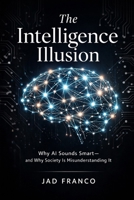 The Intelligence Illusion: Why AI Sounds Smart and Why Society Is Misunderstanding It B0GRYZ58LY Book Cover