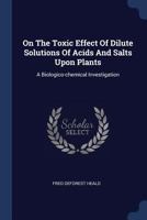 On the Toxic Effect of Dilute Solutions of Acids and Salts Upon Plants: A Biologico-Chemical Investigation 1377168816 Book Cover