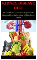 Kidney Disease Diet: The Complete Diet And Cookbook Recipe Guide To Cleanse And Reversing Every Stage Of Kidney Disease Perfectly B08JRJ1Z2W Book Cover