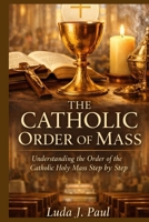 The Catholic Order of Mass: Understanding the Order of the Catholic Holy Mass Step by Step B0GQ91BQBF Book Cover