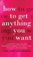 How to Get Anything You Want: A Goal-Setting Plan For Successful Women That Want It All, Win In Life & Business: A Goal-Setting Plan for Successful Women That Want It All, to Win in Life & Business: A 1952231094 Book Cover