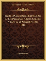 Traite Et Conventions Entre Le Roi Et Les Puissances Alliees, Conclus a Paris Le 20 Novembre 1815 (1815) 1160261172 Book Cover