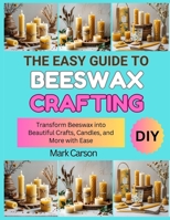 THE EASY GUIDE TO BEESWAX CRAFTING: Transform Beeswax into Beautiful Crafts, Candles, and More with Ease B0FSDSVWJ6 Book Cover