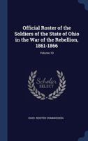 Official Roster of the Soldiers of the State of Ohio in the War of the Rebellion, 1861-1866; Volume 10 1340220229 Book Cover
