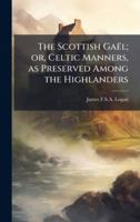 The Scottish GaeÌ l; or, Celtic Manners, as Preserved Among the Highlanders 1024283771 Book Cover
