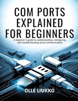 COM PORTS EXPLAINED FOR BEGINNERS: A Beginner's Guide to Understanding, Configuring, and Troubleshooting Serial Communication B0GRHVKXY8 Book Cover