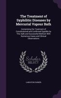 The Treatment of Syphilitic Diseases by Mercurial Vapour Bath: Comprising the Treatment of Constitutional and Confirmed Syphilis by This Safe and Successful Method: With Numerous Cases and Clinical Ob 1358329273 Book Cover