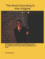 The World According to Alan Aldgate: The Englishman’s guide to the post Brexit world, surviving the cost of living crisis, and getting out of shtuk B0CTC7CF22 Book Cover