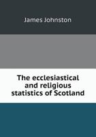 The Ecclesiastical and Religious Statistics of Scotland: Showing, 1st. the Number of Adherents in Each Denomination, 2d. That There Are More Than Half a Million of the Population Unconnected with Any  1175131148 Book Cover