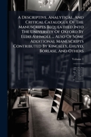 A Descriptive, Analytical, And Critical Catalogue Of The Manuscripts Bequeathed Into The University Of Oxford By Elias Ashmole ... Also Of Some ... By Kingsley, Lhuyd, Borlase, And Others 1024387399 Book Cover