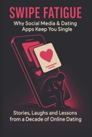 Swipe Fatigue: Why Social Media & Dating Apps Keep You Single: Stories, Laughs and Lessons from a Decade of Online Dating B0FLDYS7H3 Book Cover
