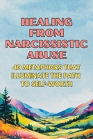 Healing from Narcissistic Abuse: 40 Metaphors That Illuminate the Path to Self-Worth (Therapeutic Metaphors) B0FMRHK42X Book Cover