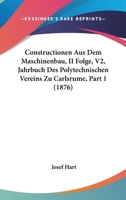 Constructionen Aus Dem Maschinenbau, II Folge, V2, Jahrbuch Des Polytechnischen Vereins Zu Carlsrume, Part 1 (1876) 1160837562 Book Cover