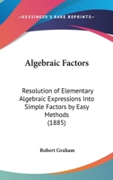 Algebraic Factors: Resolution of Elementary Algebraic Expressions Into Simple Factors by Easy Methods 1166432262 Book Cover