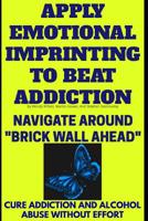 Apply Emotional Imprinting to Beat Addiction : Navigate Around Brick Wall Ahead (Cure Addiction and Alcohol Abuse Without Effort) 1726871894 Book Cover