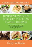 Clean Eating Recipes: Jumpstart Weight Loss with 70 Clean Eating Recipes: The Healthy Cookbook for the Busy Professional 1633834387 Book Cover