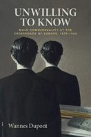 Unwilling to Know: Male Homosexuality at the Crossroads of Europe, 1870-1965 1009570145 Book Cover