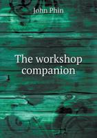 The Workshop Companion: A Collection Of Useful And Reliable Recipes, Rules, Processes, Methods, Wrinkles And Practical Hints For The Household And The Shop 0548624348 Book Cover