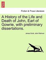 A History of the Life and Death of John, Earl of Gowrie, with preliminary dissertations. 1241547971 Book Cover