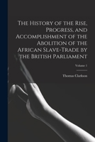 The History of the Rise, Progress and Accomplishment of the Abolition of the African Slave Trade by the British Parliament (1808); Volume 1 1511520507 Book Cover