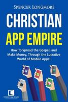 Christian App Empire: How to Spread the Gospel, and Make Money, Through the Lucrative World of Mobile Apps! 1533567395 Book Cover