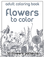 Flowers to Color: An Adult Coloring Book with More Than 50 Floral Designs, Flowers, Bouquets, Wreaths, Patterns, Decorations, Inspirational Designs, and Much More! B089CWS8T2 Book Cover