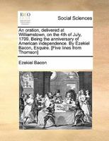 An oration, delivered at Williamstown, on the 4th of July, 1799. Being the anniversary of American independence. By Ezekiel Bacon, Esquire. [Five lines from Thomson] 117088024X Book Cover